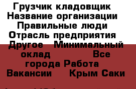 Грузчик-кладовщик › Название организации ­ Правильные люди › Отрасль предприятия ­ Другое › Минимальный оклад ­ 26 000 - Все города Работа » Вакансии   . Крым,Саки